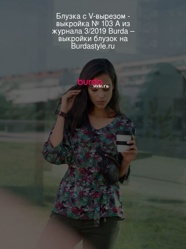 Блузка с V-вырезом - выкройка № 103 A из журнала 3/2019 Burda – выкройки блузок на Burdastyle.ru
