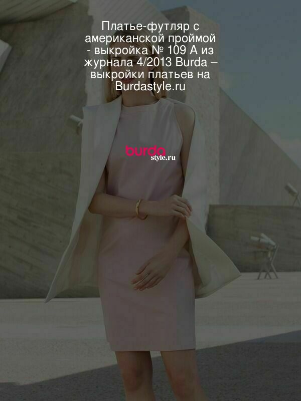Платье-футляр с американской проймой - выкройка № 109 A из журнала 4/2013 Burda – выкройки платьев на BurdaStyle.ru